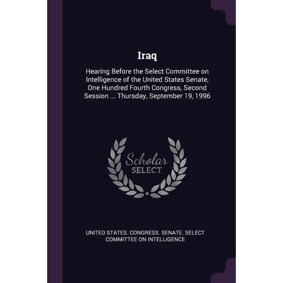 Iraq : Hearing Before the Select Committee on Intelligence of the United States Senate, One Hundred Fourth Congress, Second Session ... Thursday, September 19, 1996 (Paperback)