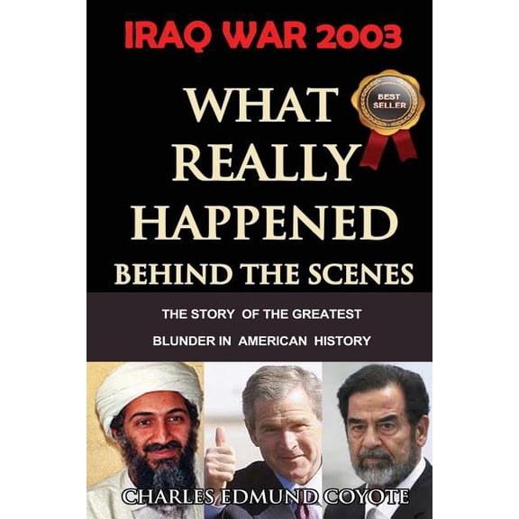 Iraq War 2003: What Really Happened Behind The Scenes: The Story Of The Greatest Blunder In American (Paperback) by Charles Edmund Coyote