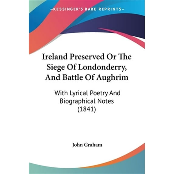 Ireland Preserved or the Siege of Londonderry, and Battle of Aughrim : With Lyrical Poetry and Biographical Notes