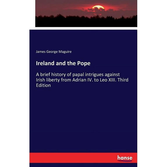 Ireland and the Pope: A brief history of papal intrigues against Irish liberty from Adrian IV. to Leo XIII. Third Editio, (Paperback)