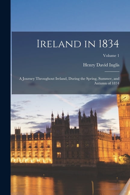 Ireland in 1834: A Journey Throughout Ireland, During the Spring, Summer, and Autumn of 1834; Volume 1