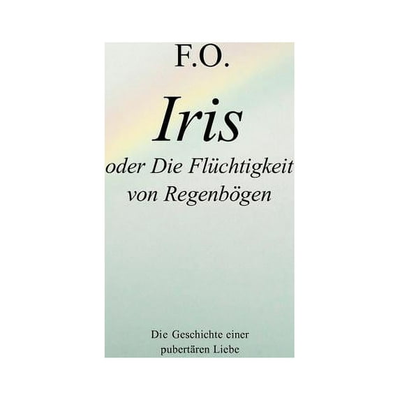 Iris oder die Flüchtigkeit von Regenbögen: Die Geschichte einer pubertären Liebe, (Paperback)