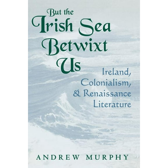 Irish Literature, History, and Culture But the Irish Sea Betwixt Us: Ireland, Colonialism, and Renaissance Literature, (Paperback)