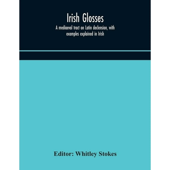 Irish Glosses. A Mediaeval Tract On Latin Declension, With Examples Explained In Irish. To Which Are Added The Lorica Of, (Paperback)