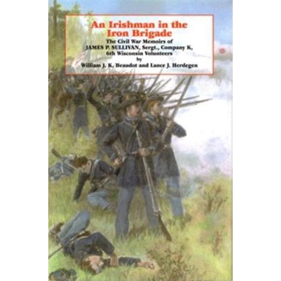 Irish in the Civil War An Irishman in the Iron Brigade: The Civil War Memoirs of James P. Sullivan, (Hardcover)