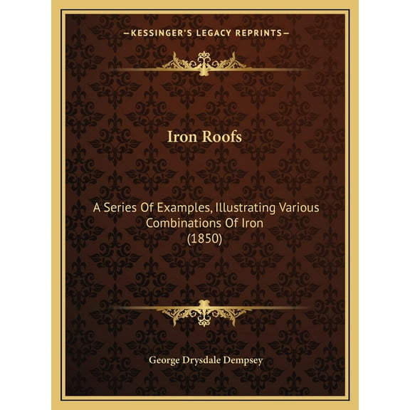 Iron Roofs : A Series Of Examples, Illustrating Various Combinations Of Iron (1850) (Paperback)