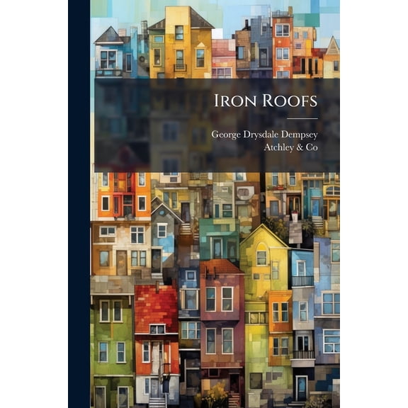 Iron Roofs : A Series of Examples, Illustrating Various Combinations of Iron, Both Malleable and Cast, in the Construction of Roofs for Warehouses, Factories, Railway Stations, and Other Buildings ... From 20 to 150 Feet in Span (Paperback)