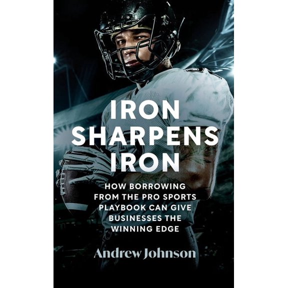 Iron Sharpens Iron: How Borrowing from the Pro Sports Playbook Can Give Businesses the Winning Edge, (Hardcover)