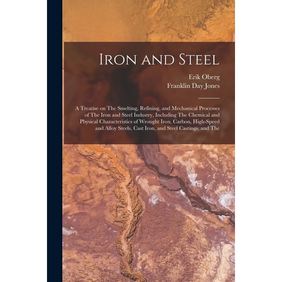 Iron and Steel; a Treatise on The Smelting, Refining, and Mechanical Processes of The Iron and Steel Industry, Including The Chemical and Physical Cha