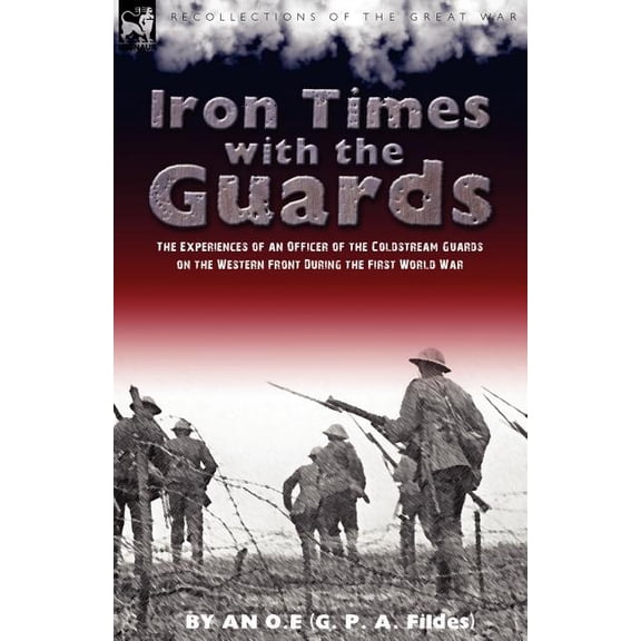 Iron Times With the Guards: the Experiences of an Officer of the Coldstream Guards on the Western Front During the First, (Paperback)