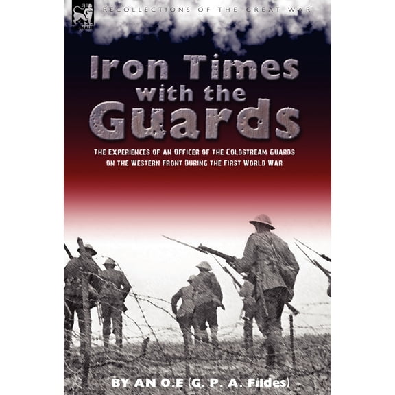 Iron Times with the Guards: The Experiences of an Officer of the Coldstream Guards on the Western Front During the First World War