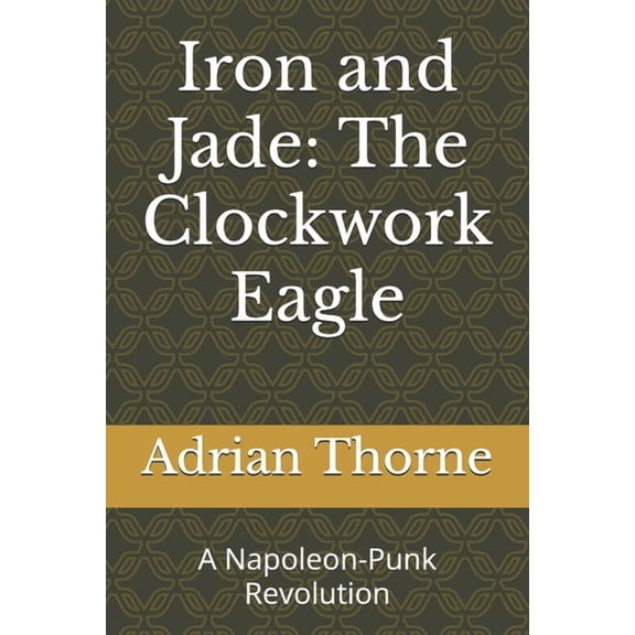 Iron and Jade: The Napoleon Wars Iron and Jade: The Clockwork Eagle: A Napoleon-Punk Revolution, Book 1, (Paperback)