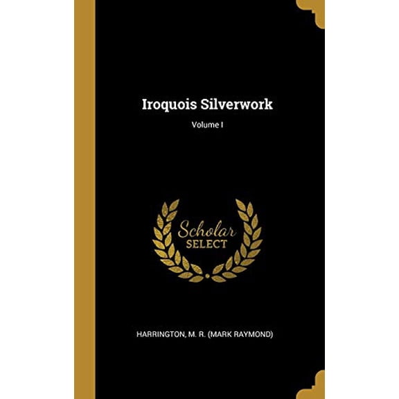 Iroquois Silverwork; Volume I Hardcover 0526746947 9780526746941 Harrington M. R. Mark Raymond