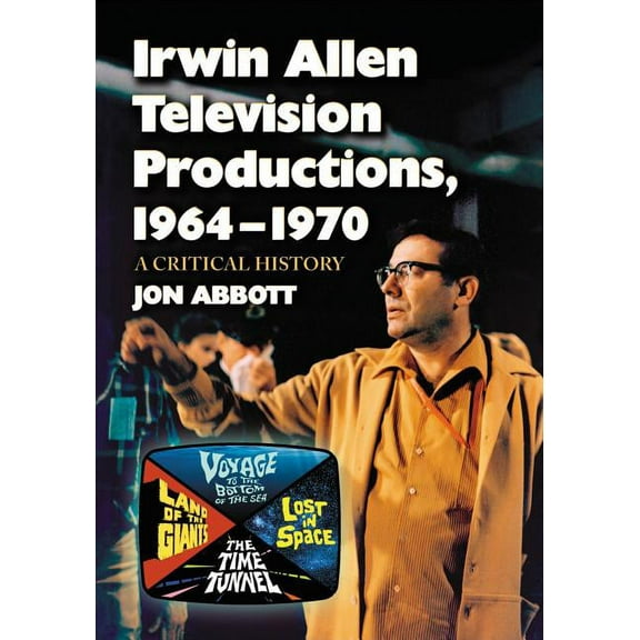 Irwin Allen Television Productions, 1964-1970: A Critical History of Voyage to the Bottom of the Sea, Lost in Space, the Time Tunnel and Land of the Giants (Paperback)