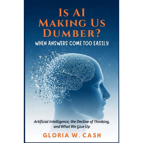 Is AI Making Us Dumber? When Answers Come Too Easily: Artificial Intelligence, the Decline of Thinking, and What We Give, (Paperback)