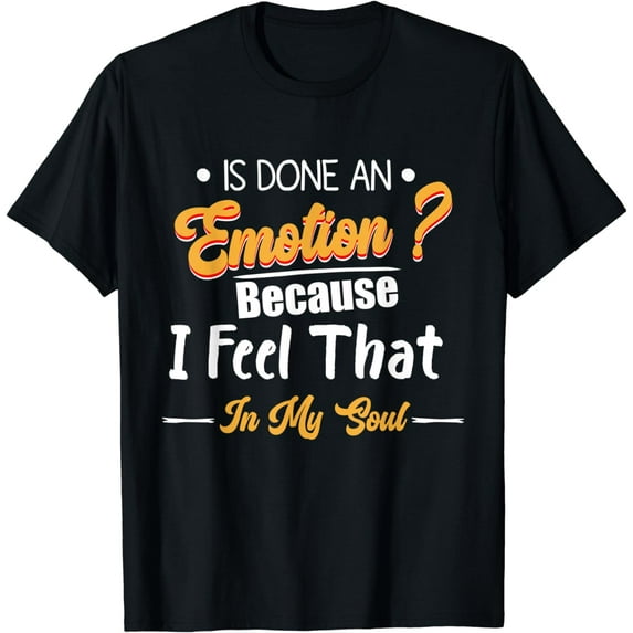 Is Done An Emotion Because I Feel That In My Soul Men Women T-Shirt