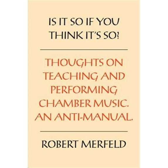 Is It So If You Think It's So?: Thoughts on Playing and Teaching Chamber Music - An Anti-Manual