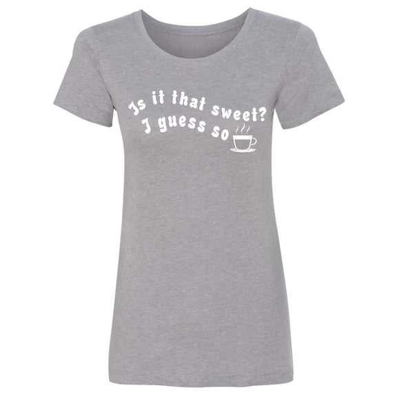Is It That Sweet? I Guess So Womens crewneck tee
