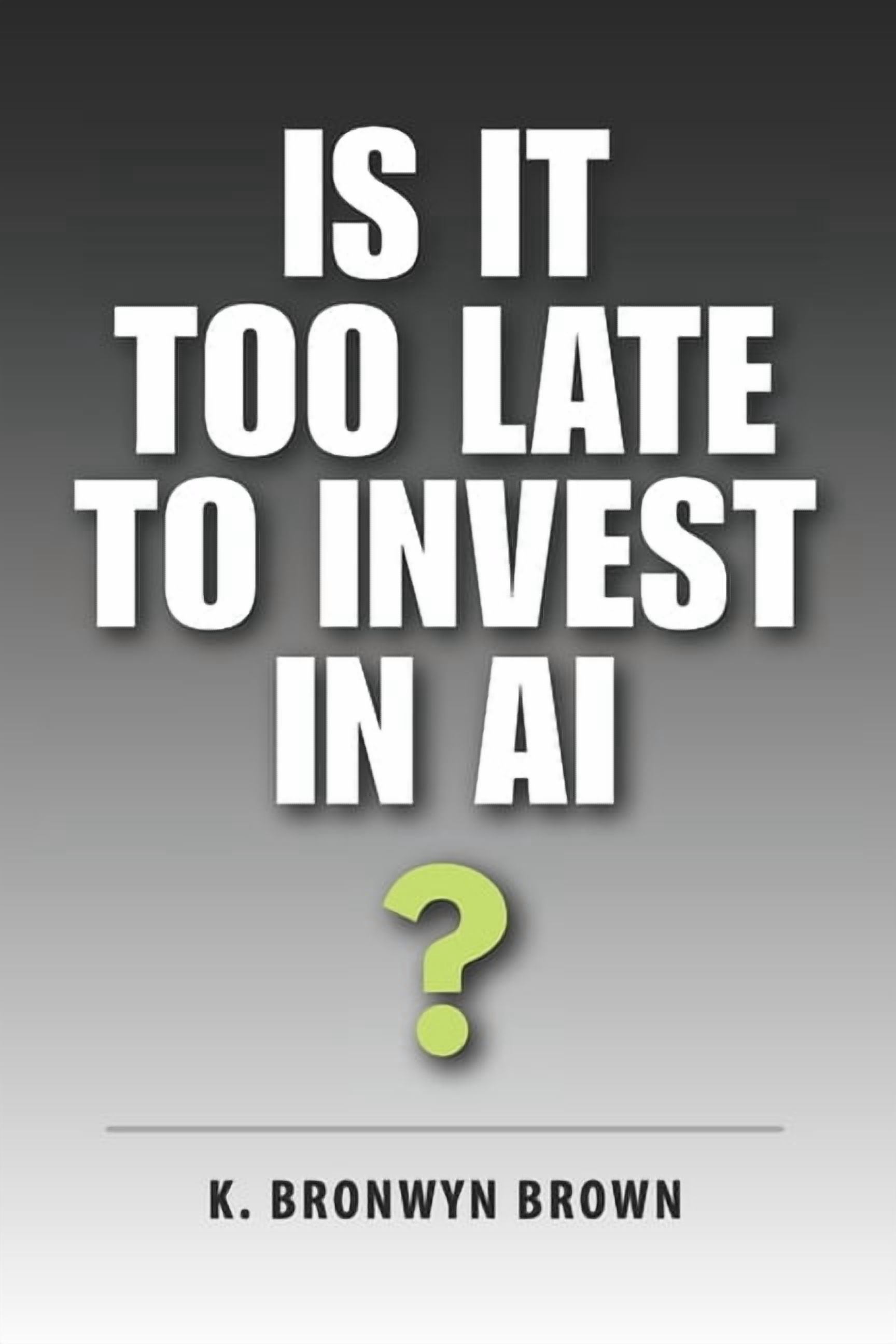 AI Investing for Beginners Is It Too Late to Invest in AI?: The Truth About Timing, Risk, and Opportunity in the AI Market, Book 2, (Paperback)