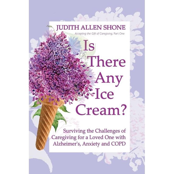 Accepting the Gift of Caregiving Is There Any Ice Cream?: Surviving the Challenges of Caregiving for a Loved One with Alzheimer's, Anxiety, and COPD, (Paperback)