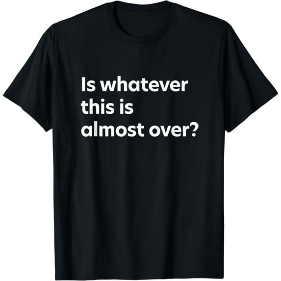 Is Whatever This is Almost Over? T-Shirt