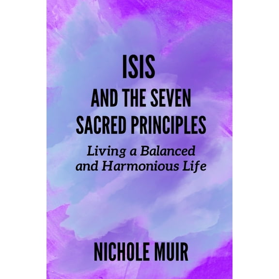Isis and the Seven Sacred Principles: Living a Balanced and Harmonious Life, (Paperback)