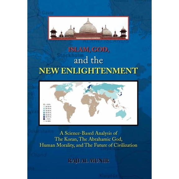Islam, God, and the New Enlightenment : A Science-based Analysis of the Koran, the Abrahamic God, Human Morality, and the Future of Civilization