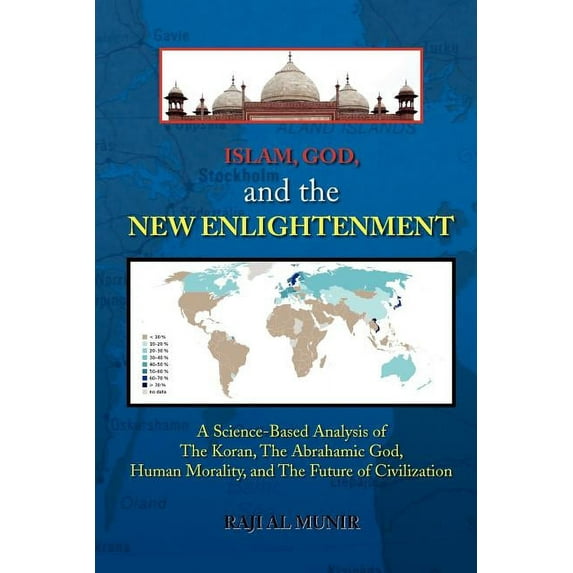 Islam, God, and the New Enlightenment : A Science-based Analysis of the Koran, the Abrahamic God, Human Morality, and the Future of Civilization