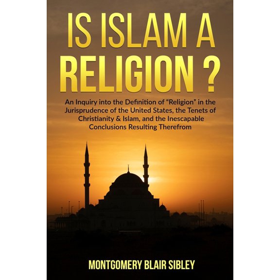 Is Islam a "Religion"?: An Inquiry into the Definition of "Religion" in the Jurisprudence of the United States, the Tenets of Christianity & Islam, and the Inescapable Conclusion Resulting Therefrom (