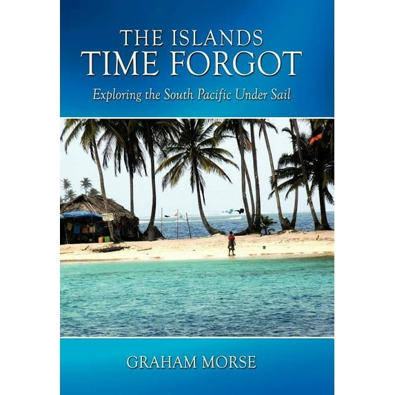 The Islands Time Forgot: Exploring the South Pacific Under Sail (Hardcover) by Graham Morse