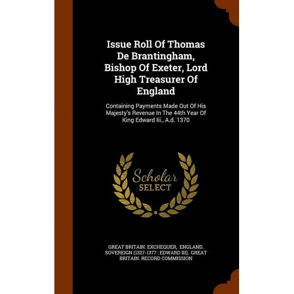 Issue Roll of Thomas de Brantingham, Bishop of Exeter, Lord High Treasurer of England: Containing Payments Made Out of His Majesty's Revenue in the 44th Year of King Edward III., A.D. 1370 (Hardcover)