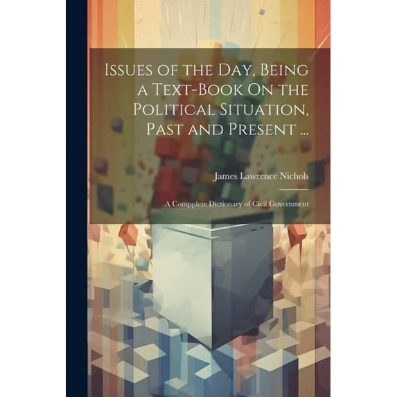 Issues of the Day, Being a Text-Book On the Political Situation, Past and Present ...: A Compplete Dictionary of Civil G, (Paperback)