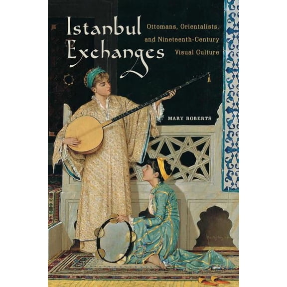 Istanbul Exchanges : Ottomans, Orientalists, and Nineteenth-Century Visual Culture (Edition 1) (Hardcover)