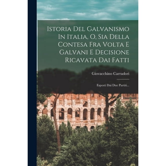 Istoria Del Galvanismo In Italia, O, Sia Della Contesa Fra Volta E Galvani E Decisione Ricavata Dai Fatti: Esposti Dai D, (Paperback)