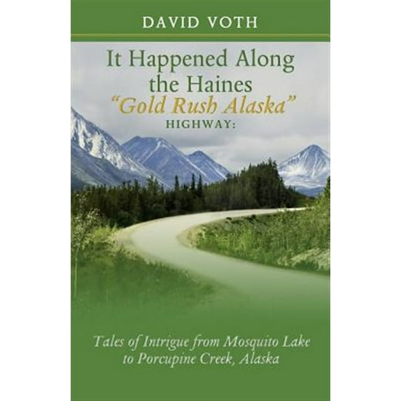 It Happened Along the Haines "Gold Rush Alaska" Highway: Tales of Intrigue from Mosquito Lake to Porcupine Creek, Alaska