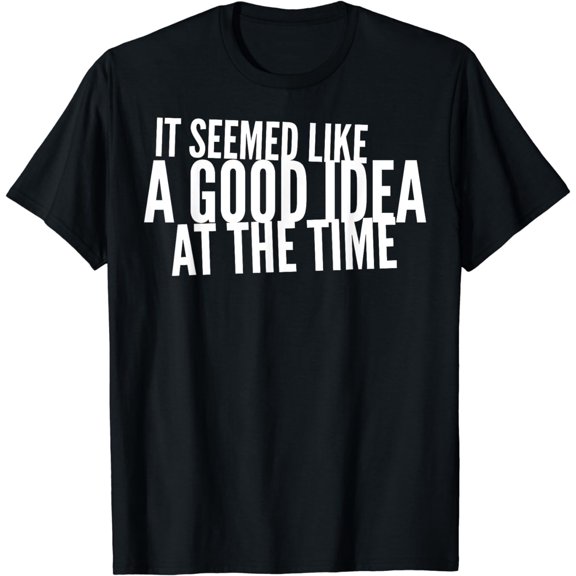 It Seemed Like A Good Idea At The Time T-Shirt