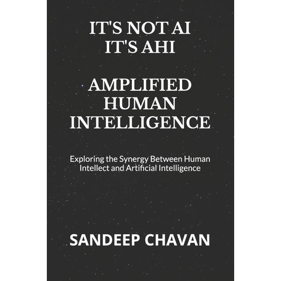 It's Not Ai, It's Ahi - Amplified Human Intelligence: Exploring the Synergy Between Human Intellect and Artificial Intel, (Paperback)