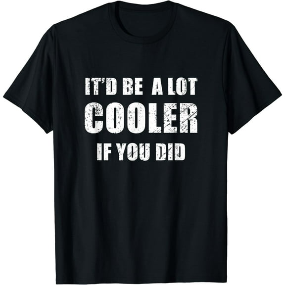It'd Be A Lot Cooler If You Did T-Shirt T-Shirt