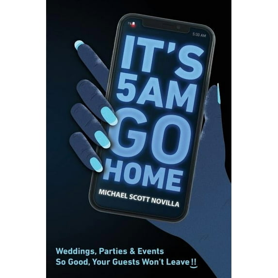 It's 5 AM Go Home: Weddings, Parties and Events SO GOOD Your Guests Won't Leave!!, (Paperback)