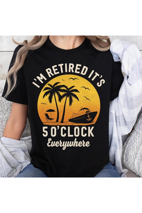 It's 5 o'clock Everywhere, I'm Retired, Retirement Shirt, Men's And Women's Graphic Tee 100% Cotton by TBun, Full Sizes S-5XL