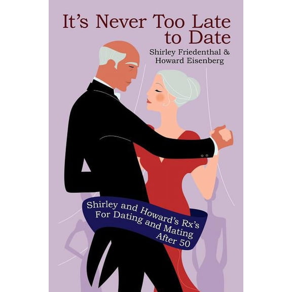 It's Never Too Late to Date: Shirley and Howard's Rx's For Dating and Mating After 50