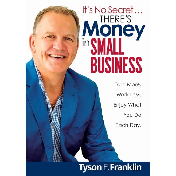 It's No Secret... There's Money in Small Business: Earn more. Work less. Enjoy what you do each day.