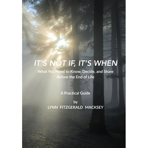 It's Not If, It's When: What You Need to Know, Decide, and Share Before the End-of-Life - A Practical Guide, (Paperback)
