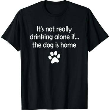 It's Not Really Drinking Alone If The Dog Is Home T-Shirt T-Shirt