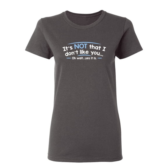 It's Not That I Don't Like You Oh Wait Yes It Is Sarcastic Novelty Gift Idea Adult Humor Funny Women's Casual Tees