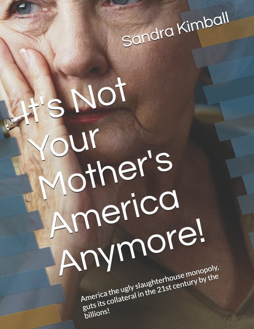 It's Not Your Mother's America Anymore!: America the ugly slaughterhouse monopoly, guts its collateral in the 21st centu, (Paperback)