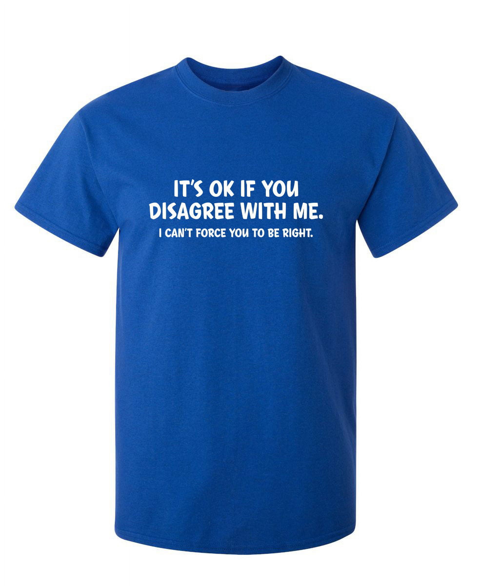 It's Ok If You Disagree With Me I Can't Force You To Be Right Hilarious ...