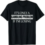 It's Only A Gambling Problem If I'm Losing - Funny T-Shirt