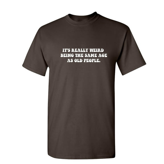 It's Really Weird Being The Same Age As Old People Sarcastic Humor Graphic Novelty Funny T Shirt
