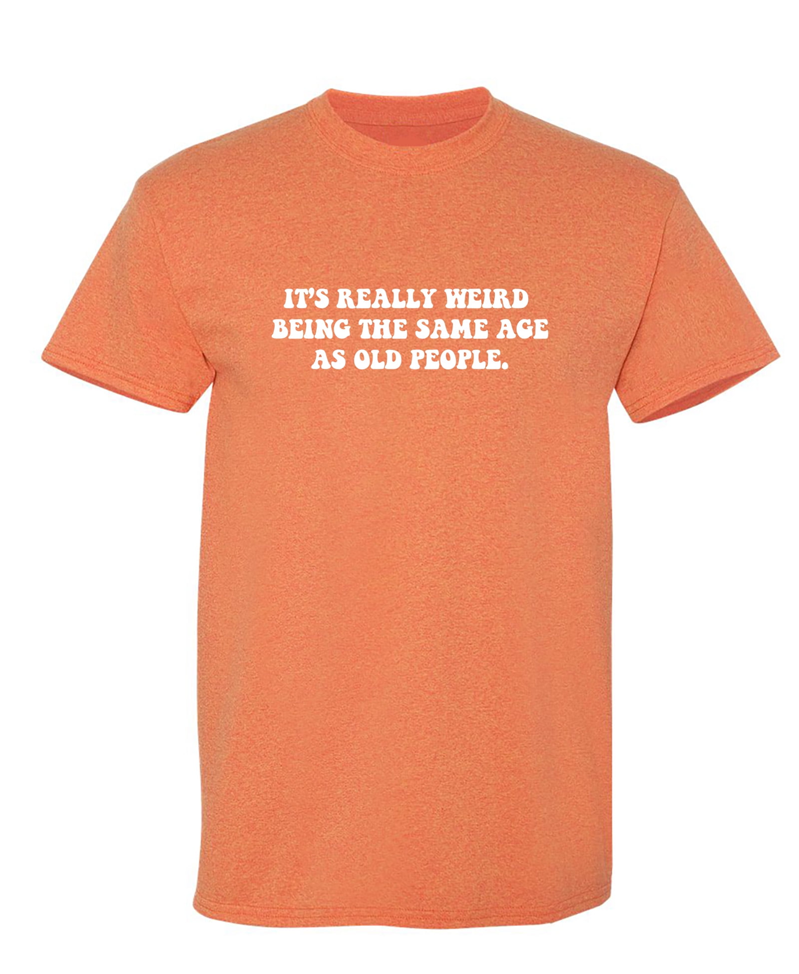 It s Really Weird Being The Same Age As Old People Sarcastic Humor it-s-really-weird-being-the-same-age-as-old-people-sarcastic-humor